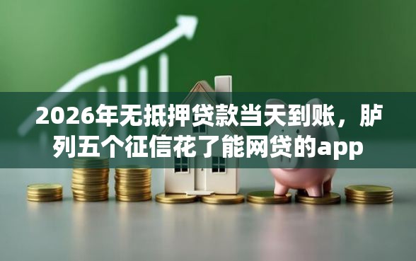 2026年无抵押贷款当天到账，胪列五个征信花了能网贷的app