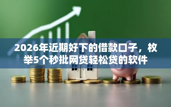 2026年近期好下的借款口子，枚举5个秒批网贷轻松贷的软件