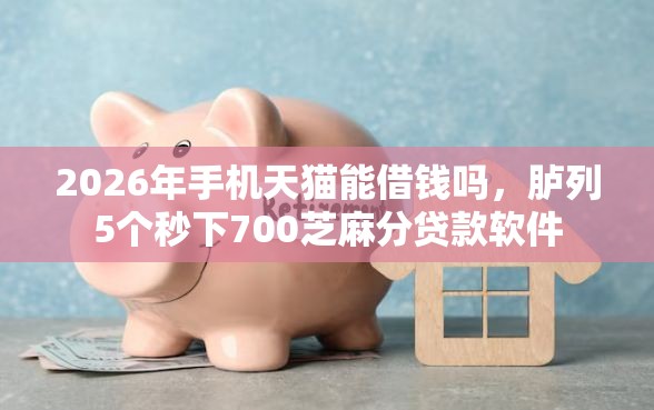 2026年手机天猫能借钱吗，胪列5个秒下700芝麻分贷款软件