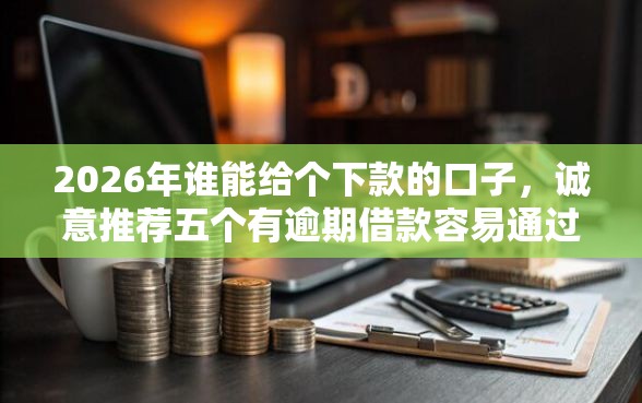 2026年谁能给个下款的口子，诚意推荐五个有逾期借款容易通过的软件