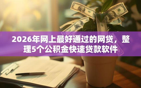 2026年网上最好通过的网贷，整理5个公积金快速贷款软件