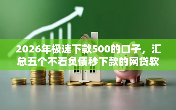 2026年极速下款500的口子，汇总五个不看负债秒下款的网贷软件