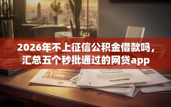 2026年不上征信公积金借款吗，汇总五个秒批通过的网贷app