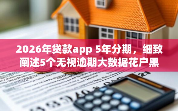 2026年贷款app 5年分期，细致阐述5个无视逾期大数据花户黑户app