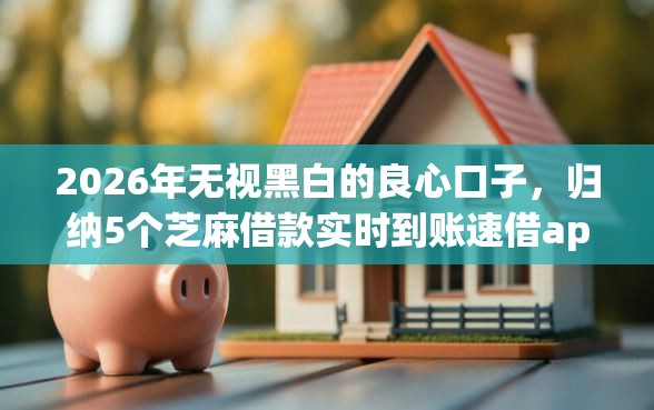 2026年无视黑白的良心口子，归纳5个芝麻借款实时到账速借app