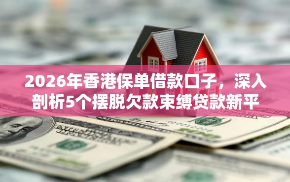 2026年香港保单借款口子，深入剖析5个摆脱欠款束缚贷款新平台