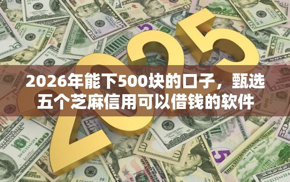 2026年能下500块的口子，甄选五个芝麻信用可以借钱的软件
