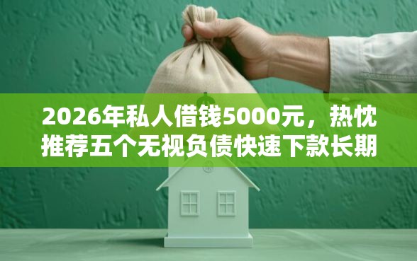 2026年私人借钱5000元，热忱推荐五个无视负债快速下款长期网贷的口子
