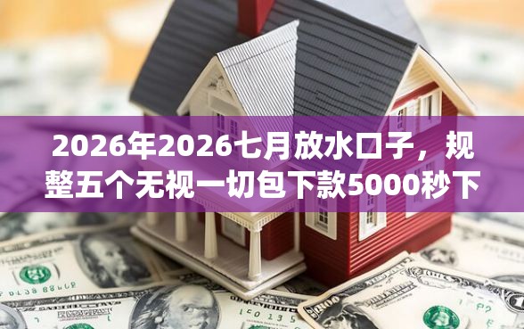 2026年2026七月放水口子，规整五个无视一切包下款5000秒下款的app