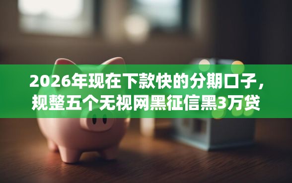 2026年现在下款快的分期口子，规整五个无视网黑征信黑3万贷款秒款app名单
