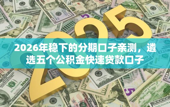 2026年稳下的分期口子亲测，遴选五个公积金快速贷款口子
