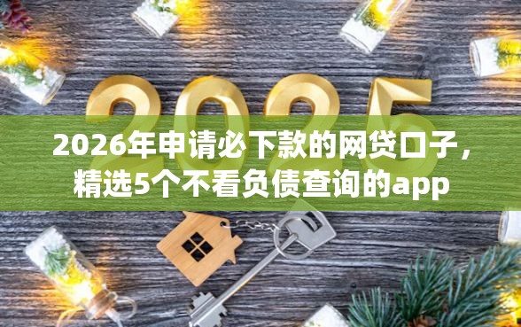 2026年申请必下款的网贷口子，精选5个不看负债查询的app