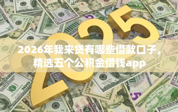 2026年我来贷有哪些借款口子，精选五个公积金借钱app