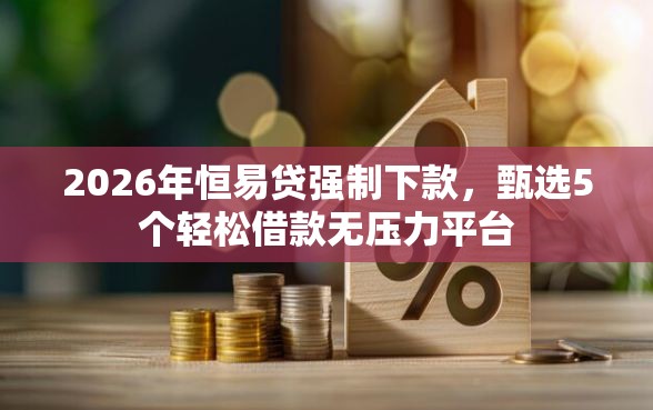 2026年恒易贷强制下款，甄选5个轻松借款无压力平台