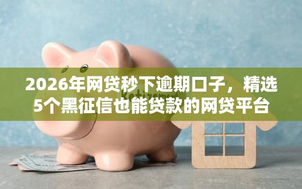 2026年网贷秒下逾期口子，精选5个黑征信也能贷款的网贷平台