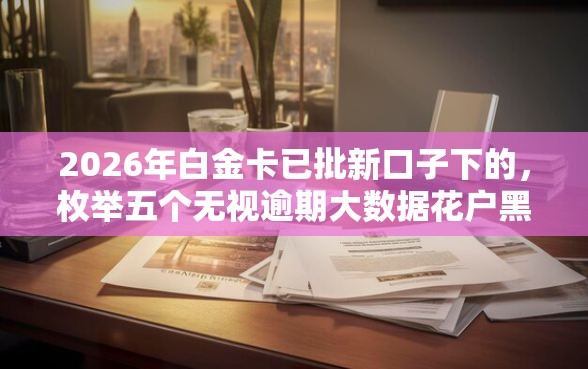2026年白金卡已批新口子下的，枚举五个无视逾期大数据花户黑户平台