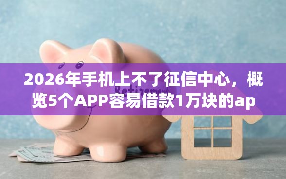 2026年手机上不了征信中心，概览5个APP容易借款1万块的app