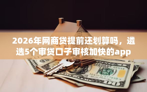 2026年网商贷提前还划算吗，遴选5个审贷口子审核加快的app
