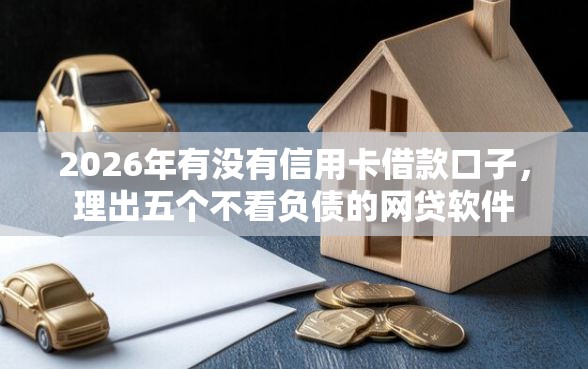 2026年有没有信用卡借款口子，理出五个不看负债的网贷软件