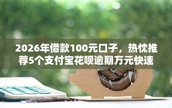 2026年借款100元口子，热忱推荐5个支付宝花呗逾期万元快速贷款口子