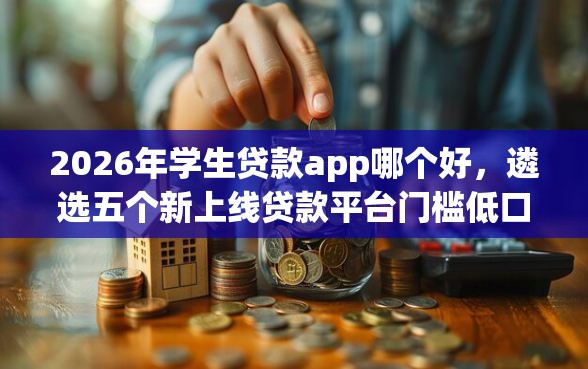 2026年学生贷款app哪个好，遴选五个新上线贷款平台门槛低口子