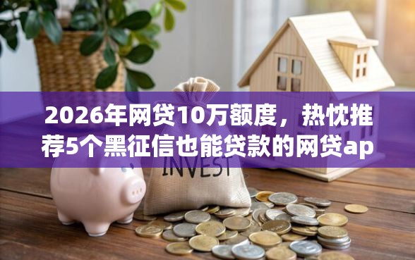 2026年网贷10万额度，热忱推荐5个黑征信也能贷款的网贷app