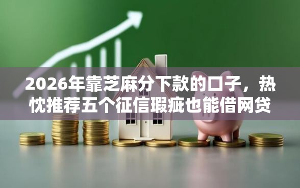 2026年靠芝麻分下款的口子，热忱推荐五个征信瑕疵也能借网贷轻松下款的口子