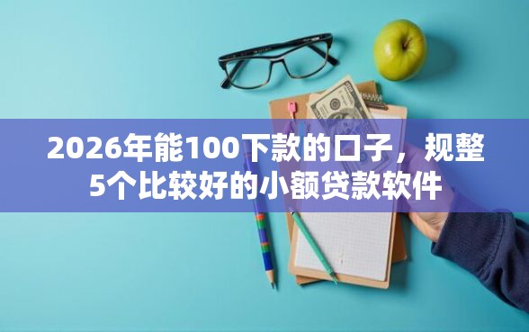 2026年能100下款的口子，规整5个比较好的小额贷款软件
