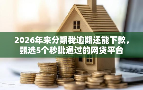 2026年来分期我逾期还能下款，甄选5个秒批通过的网贷平台
