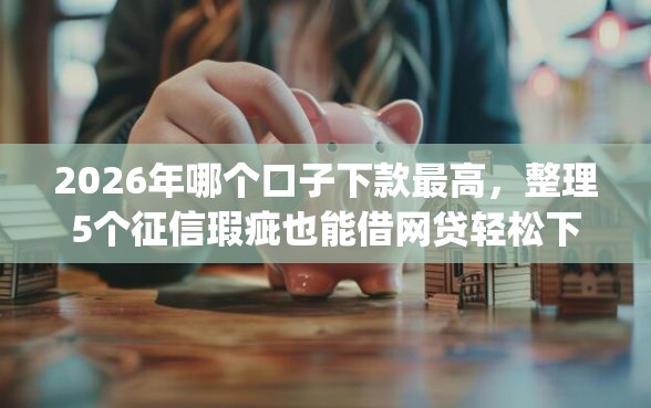 2026年哪个口子下款最高，整理5个征信瑕疵也能借网贷轻松下款的app