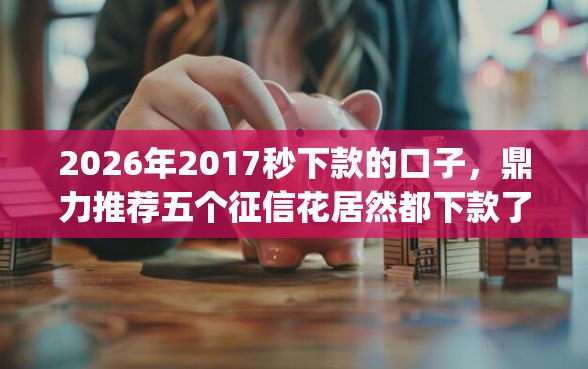 2026年2017秒下款的口子，鼎力推荐五个征信花居然都下款了的app