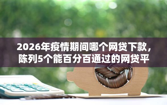 2026年疫情期间哪个网贷下款，陈列5个能百分百通过的网贷平台