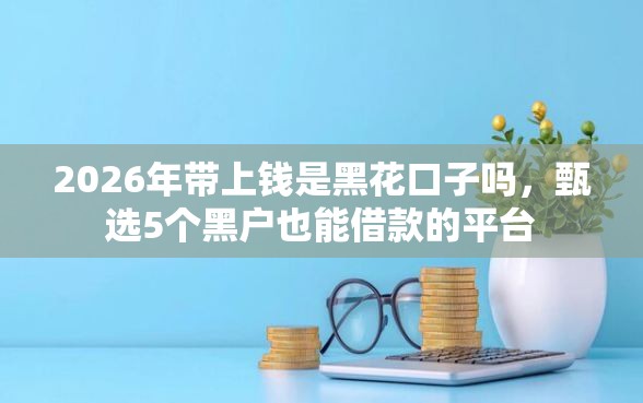 2026年带上钱是黑花口子吗，甄选5个黑户也能借款的平台