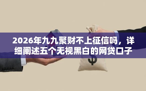 2026年九九聚财不上征信吗，详细阐述五个无视黑白的网贷口子