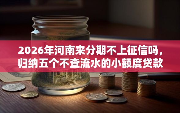 2026年河南来分期不上征信吗，归纳五个不查流水的小额度贷款软件