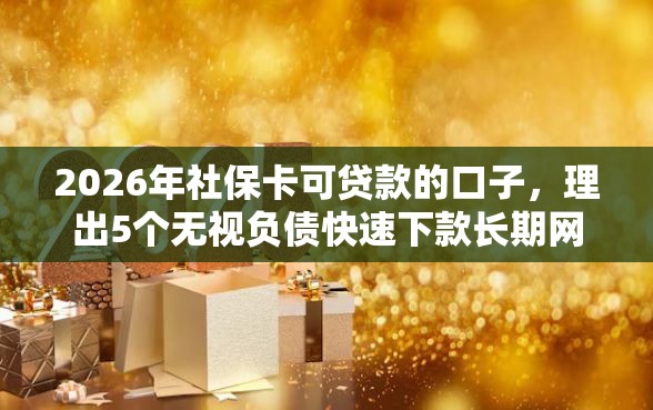 2026年社保卡可贷款的口子，理出5个无视负债快速下款长期网贷的软件