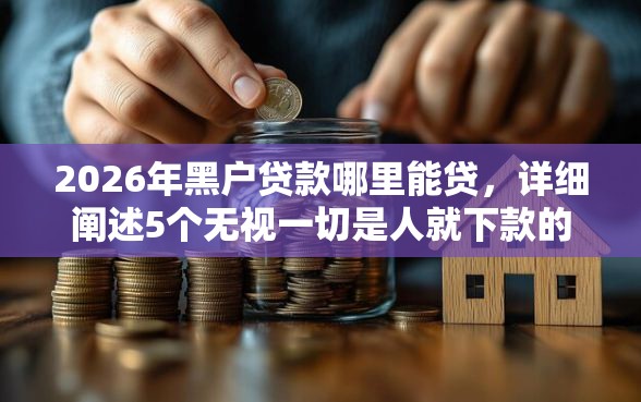 2026年黑户贷款哪里能贷，详细阐述5个无视一切是人就下款的口子