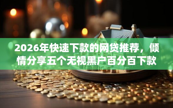 2026年快速下款的网贷推荐，倾情分享五个无视黑户百分百下款app