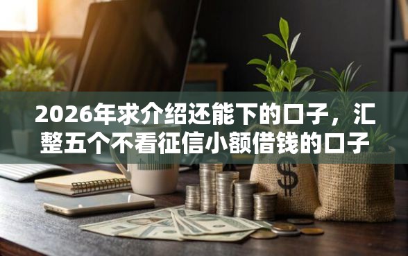 2026年求介绍还能下的口子，汇整五个不看征信小额借钱的口子