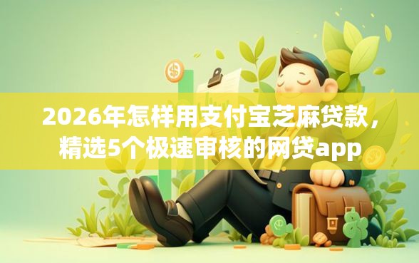 2026年怎样用支付宝芝麻贷款，精选5个极速审核的网贷app