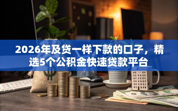 2026年及贷一样下款的口子，精选5个公积金快速贷款平台