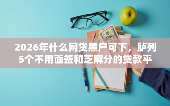 2026年什么网贷黑户可下，胪列5个不用面签和芝麻分的贷款平台