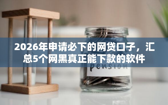 2026年申请必下的网贷口子，汇总5个网黑真正能下款的软件