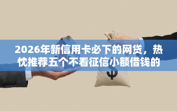 2026年新信用卡必下的网贷，热忱推荐五个不看征信小额借钱的平台