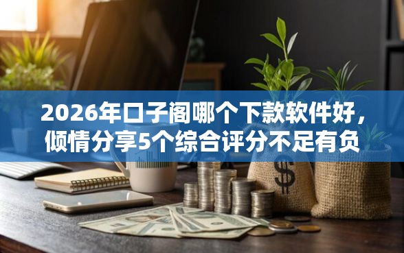 2026年口子阁哪个下款软件好，倾情分享5个综合评分不足有负债都能下款平台