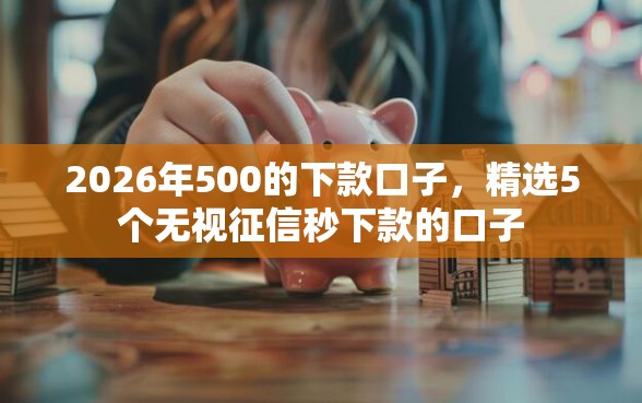 2026年500的下款口子，精选5个无视征信秒下款的口子