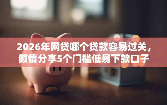 2026年网贷哪个贷款容易过关，倾情分享5个门槛低易下款口子