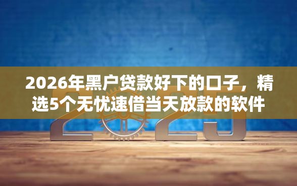 2026年黑户贷款好下的口子,精选5个无忧速借当天放款的软件 2026年黑户贷款好下的口子,精选5个无忧速借当天放款的软件