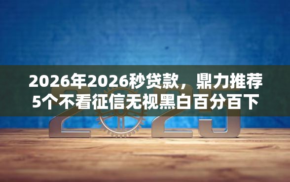 2026年2026秒贷款,鼎力推荐5个不看征信无视黑白百分百下款网贷软件 2026年2026秒贷款,鼎力推荐5个不看征信无视黑白百分百下款网贷软件