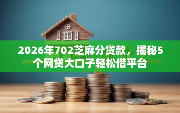 2026年702芝麻分贷款，揭秘5个网贷大口子轻松借平台